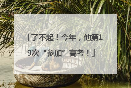 了不起！今年，他第19次“参加”高考！