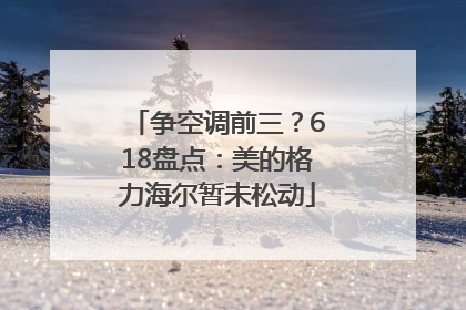 争空调前三？618盘点：美的格力海尔暂未松动