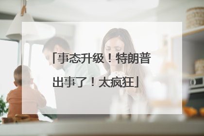 事态升级！特朗普出事了！太疯狂