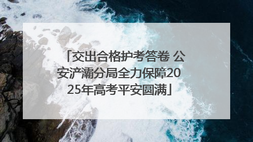 交出合格护考答卷 公安浐灞分局全力保障2025年高考平安圆满