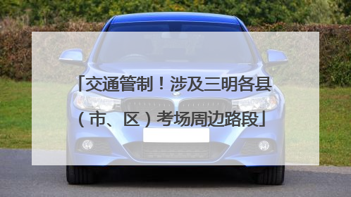 交通管制！涉及三明各县（市、区）考场周边路段