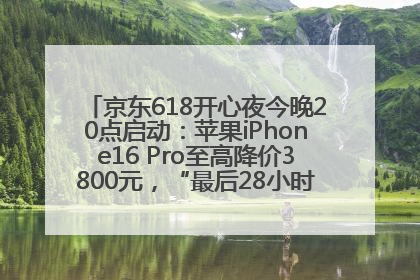 京东618开心夜今晚20点启动：苹果iPhone16 Pro至高降价3800元，“最后28小时”推出十二大补贴