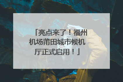 亮点来了！福州机场莆田城市候机厅正式启用！