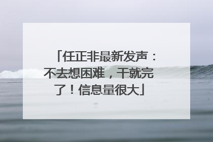 任正非最新发声：不去想困难，干就完了！信息量很大