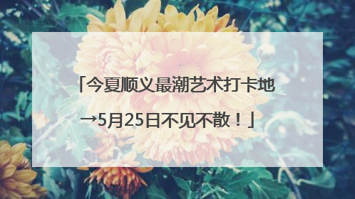 今夏顺义最潮艺术打卡地→5月25日不见不散！