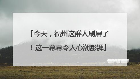 今天，福州这群人刷屏了！这一幕幕令人心潮澎湃