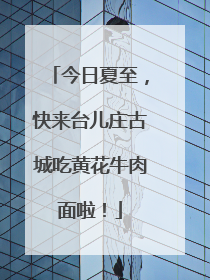 今日夏至，快来台儿庄古城吃黄花牛肉面啦！