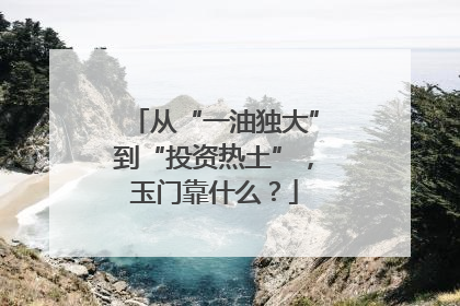 从“一油独大”到“投资热土”，玉门靠什么？