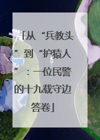 从“兵教头”到“护猿人”：一位民警的十九载守边答卷