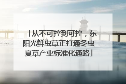 从不可控到可控，东阳光鲜虫草正打通冬虫夏草产业标准化通路