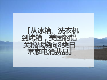 从冰箱、洗衣机到烤箱，美国钢铝关税战烧向8类日常家电消费品