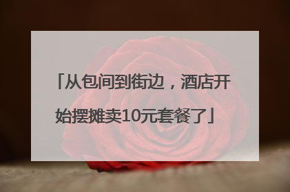 从包间到街边，酒店开始摆摊卖10元套餐了