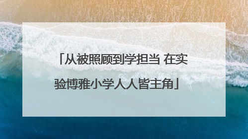 从被照顾到学担当 在实验博雅小学人人皆主角