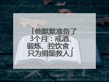 他默默准备了3个月：戒酒、锻炼、控饮食，只为捐髓救人