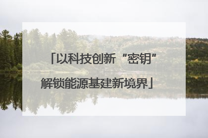 以科技创新“密钥”解锁能源基建新境界