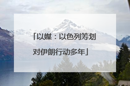 以媒：以色列筹划对伊朗行动多年