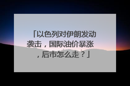 以色列对伊朗发动袭击，国际油价暴涨，后市怎么走？