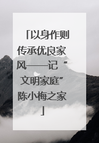 以身作则传承优良家风——记“文明家庭”陈小梅之家