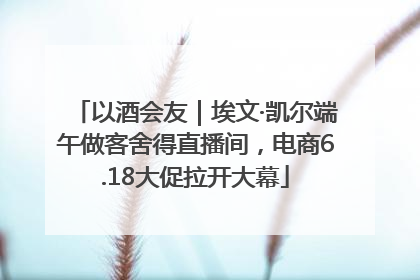 以酒会友｜埃文·凯尔端午做客舍得直播间，电商6.18大促拉开大幕