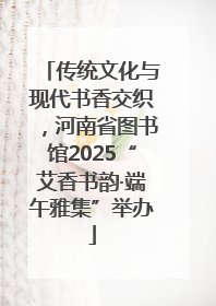 传统文化与现代书香交织，河南省图书馆2025“艾香书韵·端午雅集”举办