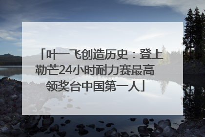 叶一飞创造历史：登上勒芒24小时耐力赛最高领奖台中国第一人