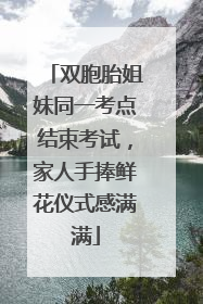 双胞胎姐妹同一考点结束考试，家人手捧鲜花仪式感满满