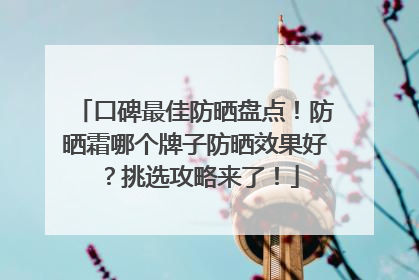 口碑最佳防晒盘点！防晒霜哪个牌子防晒效果好？挑选攻略来了！