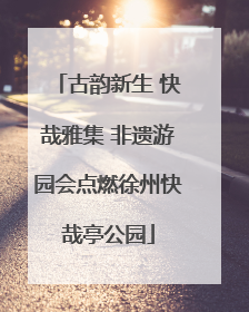 古韵新生 快哉雅集 非遗游园会点燃徐州快哉亭公园