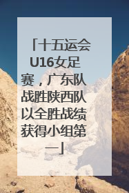 十五运会U16女足赛，广东队战胜陕西队以全胜战绩获得小组第一