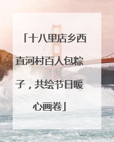 十八里店乡西直河村百人包粽子，共绘节日暖心画卷