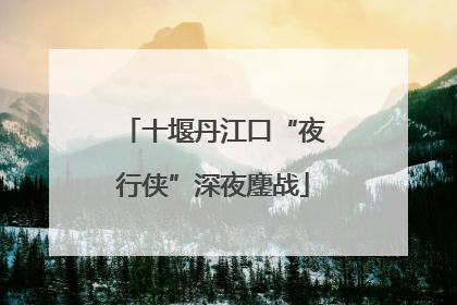 十堰丹江口“夜行侠”深夜鏖战
