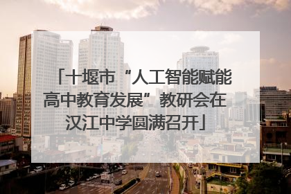 十堰市“人工智能赋能高中教育发展”教研会在汉江中学圆满召开