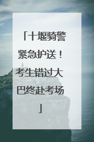 十堰骑警紧急护送！考生错过大巴终赴考场