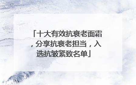 十大有效抗衰老面霜，分享抗衰老担当，入选抗皱紧致名单