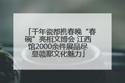 千年瓷都携春晚“春碗”亮相文博会 江西馆2000余件展品尽显赣鄱文化魅力