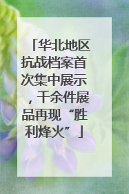 华北地区抗战档案首次集中展示，千余件展品再现“胜利烽火”