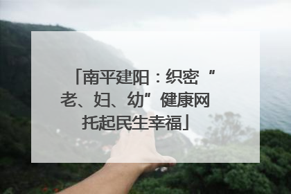 南平建阳：织密“老、妇、幼”健康网托起民生幸福