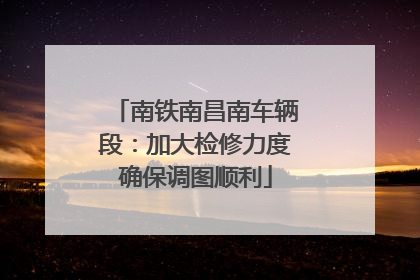南铁南昌南车辆段：加大检修力度确保调图顺利