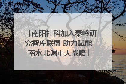 南阳社科加入秦岭研究智库联盟 助力赋能南水北调重大战略