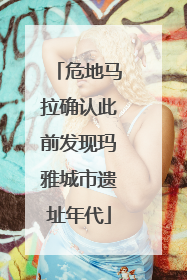 危地马拉确认此前发现玛雅城市遗址年代