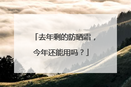 去年剩的防晒霜，今年还能用吗？