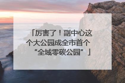厉害了！副中心这个大公园成全市首个“全域零碳公园”