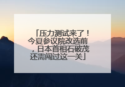 压力测试来了！今夏参议院改选前，日本首相石破茂还需闯过这一关