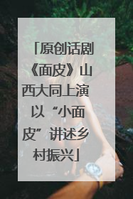原创话剧《面皮》山西大同上演 以“小面皮”讲述乡村振兴