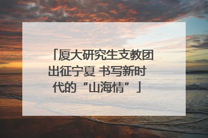 厦大研究生支教团出征宁夏 书写新时代的“山海情”