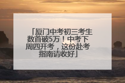 厦门中考初三考生数首破5万！中考下周四开考，这份赴考指南请收好