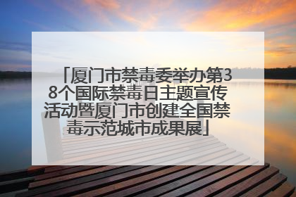 厦门市禁毒委举办第38个国际禁毒日主题宣传活动暨厦门市创建全国禁毒示范城市成果展
