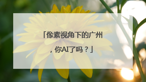 像素视角下的广州，你AI了吗？