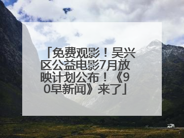 免费观影！吴兴区公益电影7月放映计划公布！《90早新闻》来了