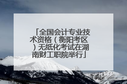 全国会计专业技术资格（衡阳考区）无纸化考试在湖南财工职院举行